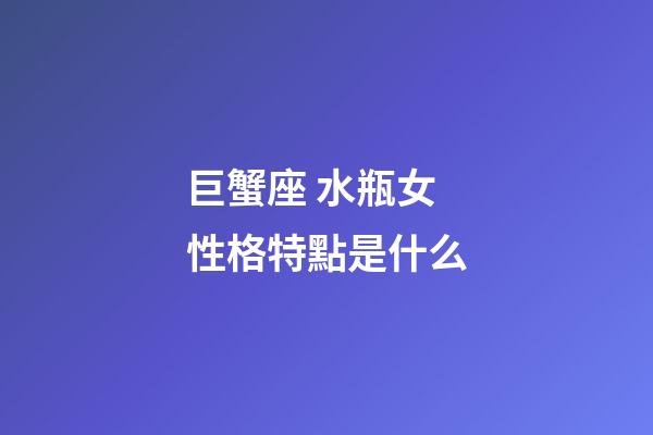 巨蟹座 水瓶女性格特點是什么-第1張-星座運勢-玄機派